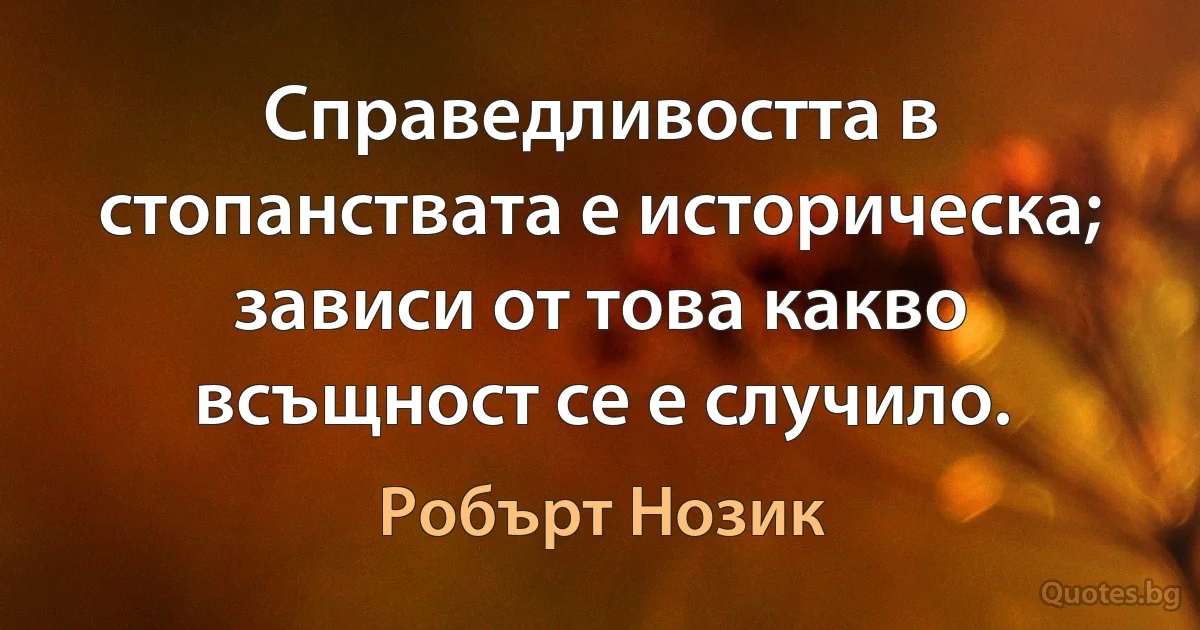 Справедливостта в стопанствата е историческа; зависи от това какво всъщност се е случило. (Робърт Нозик)