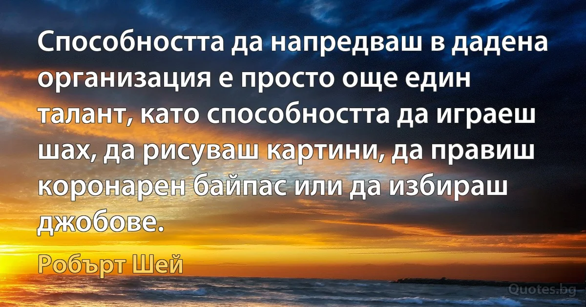 Способността да напредваш в дадена организация е просто още един талант, като способността да играеш шах, да рисуваш картини, да правиш коронарен байпас или да избираш джобове. (Робърт Шей)