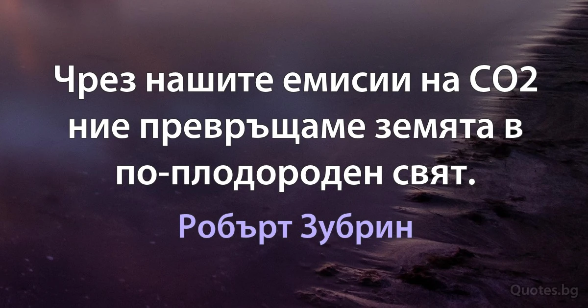 Чрез нашите емисии на CO2 ние превръщаме земята в по-плодороден свят. (Робърт Зубрин)