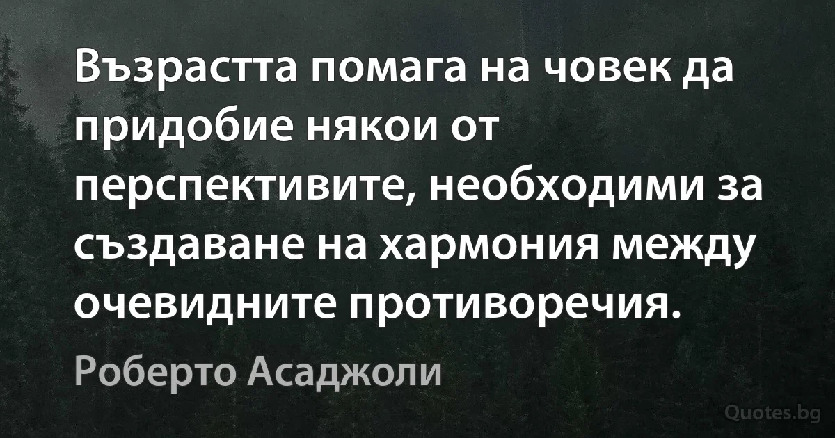 Възрастта помага на човек да придобие някои от перспективите, необходими за създаване на хармония между очевидните противоречия. (Роберто Асаджоли)