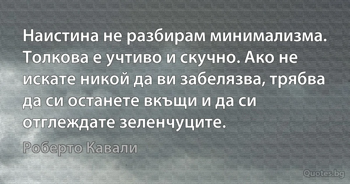 Наистина не разбирам минимализма. Толкова е учтиво и скучно. Ако не искате никой да ви забелязва, трябва да си останете вкъщи и да си отглеждате зеленчуците. (Роберто Кавали)