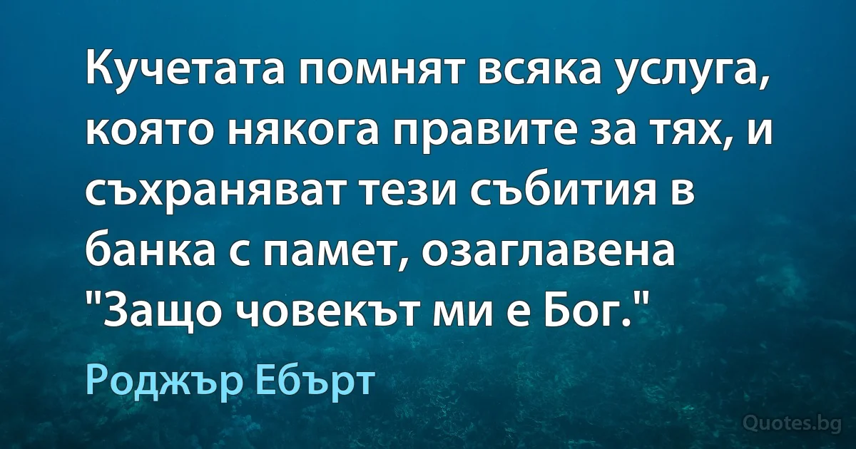 Кучетата помнят всяка услуга, която някога правите за тях, и съхраняват тези събития в банка с памет, озаглавена "Защо човекът ми е Бог." (Роджър Ебърт)