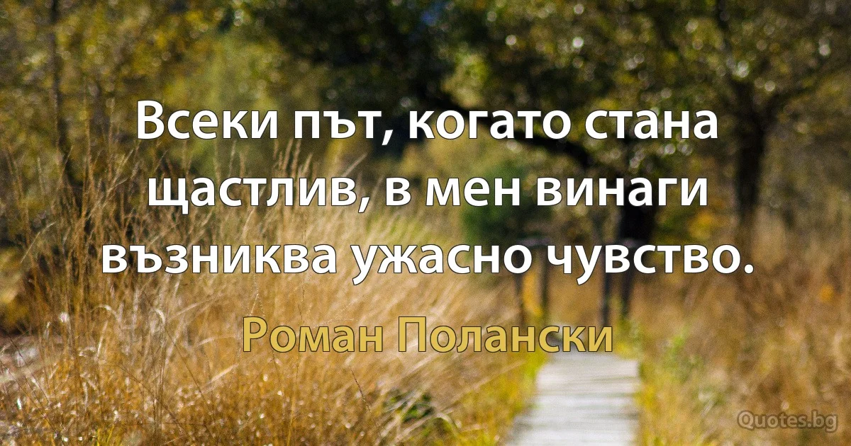 Всеки път, когато стана щастлив, в мен винаги възниква ужасно чувство. (Роман Полански)