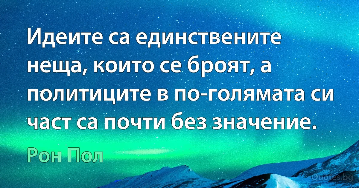 Идеите са единствените неща, които се броят, а политиците в по-голямата си част са почти без значение. (Рон Пол)