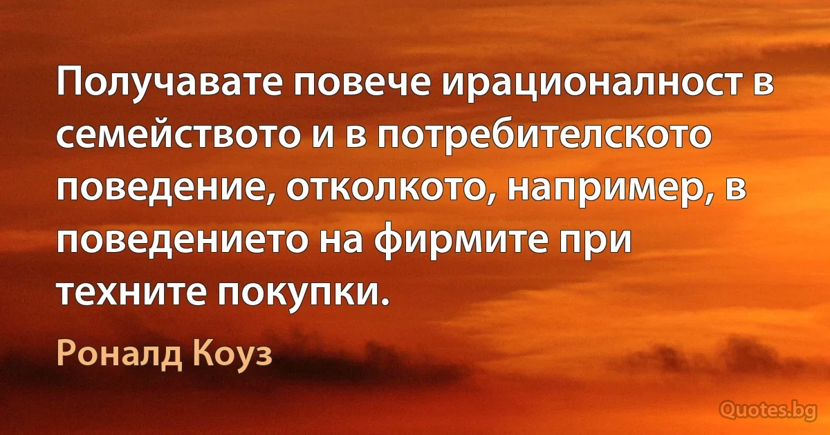 Получавате повече ирационалност в семейството и в потребителското поведение, отколкото, например, в поведението на фирмите при техните покупки. (Роналд Коуз)