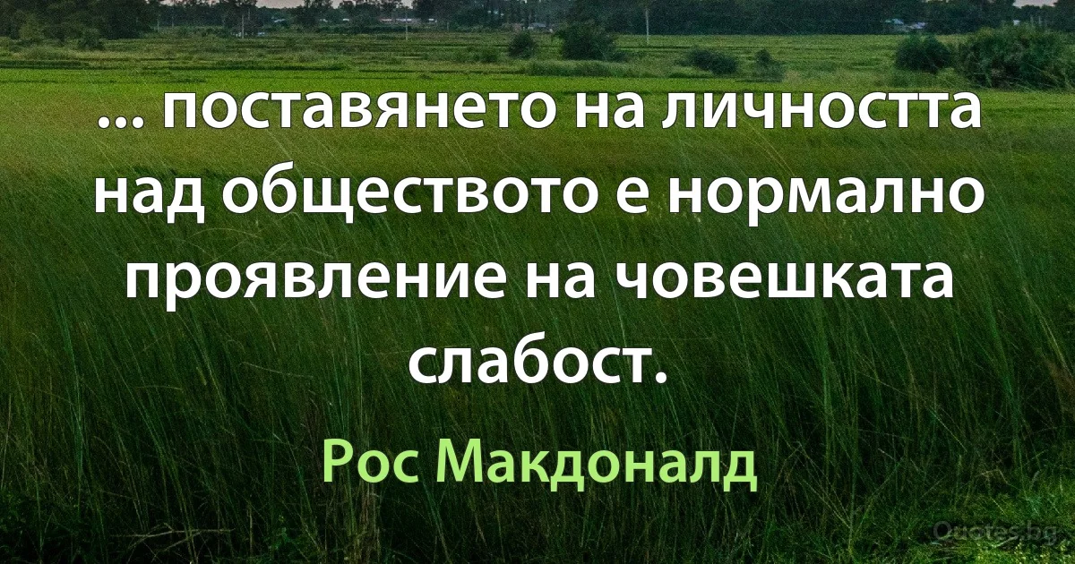 ... поставянето на личността над обществото е нормално проявление на човешката слабост. (Рос Макдоналд)