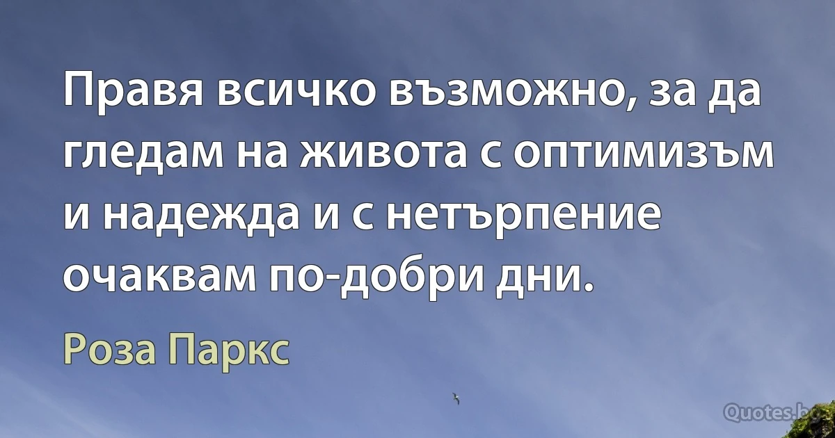 Правя всичко възможно, за да гледам на живота с оптимизъм и надежда и с нетърпение очаквам по-добри дни. (Роза Паркс)