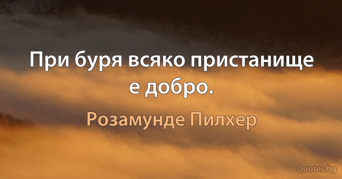 При буря всяко пристанище е добро. (Розамунде Пилхер)