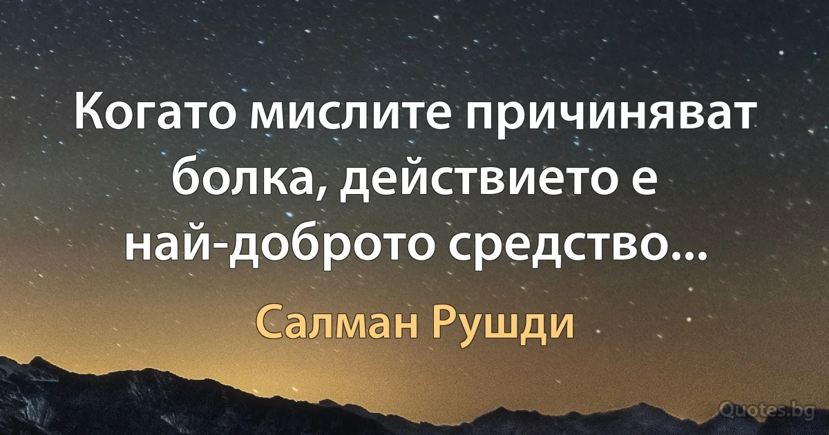 Когато мислите причиняват болка, действието е най-доброто средство... (Салман Рушди)