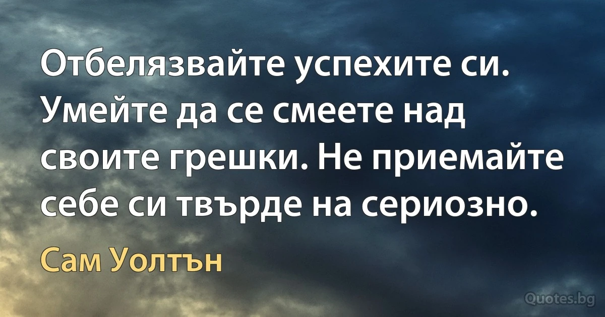 Отбелязвайте успехите си. Умейте да се смеете над своите грешки. Не приемайте себе си твърде на сериозно. (Сам Уолтън)