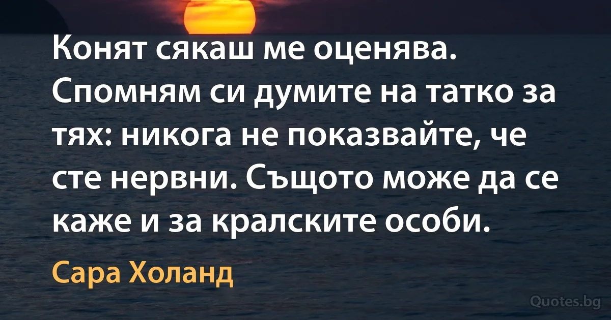 Конят сякаш ме оценява. Спомням си думите на татко за тях: никога не показвайте, че сте нервни. Същото може да се каже и за кралските особи. (Сара Холанд)