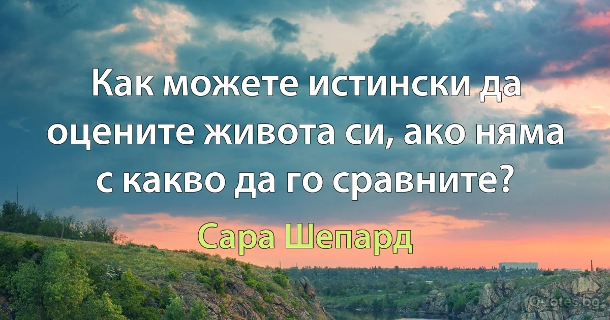 Как можете истински да оцените живота си, ако няма с какво да го сравните? (Сара Шепард)