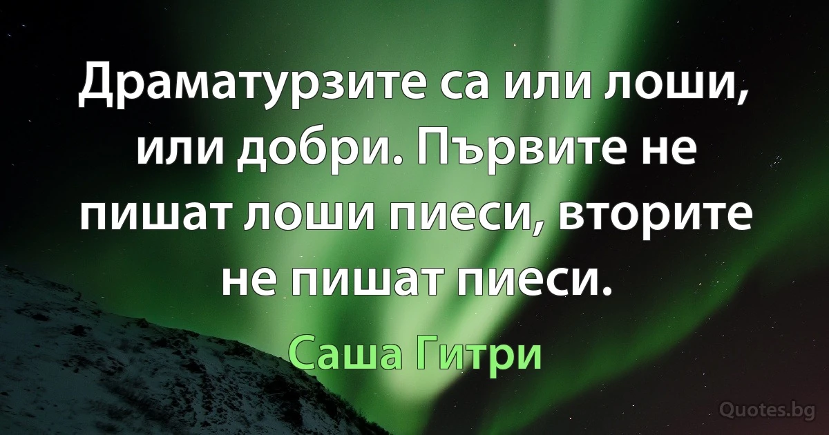 Драматурзите са или лоши, или добри. Първите не пишат лоши пиеси, вторите не пишат пиеси. (Саша Гитри)