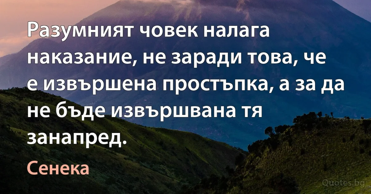 Разумният човек налага наказание, не заради това, че е извършена простъпка, а за да не бъде извършвана тя занапред. (Сенека)