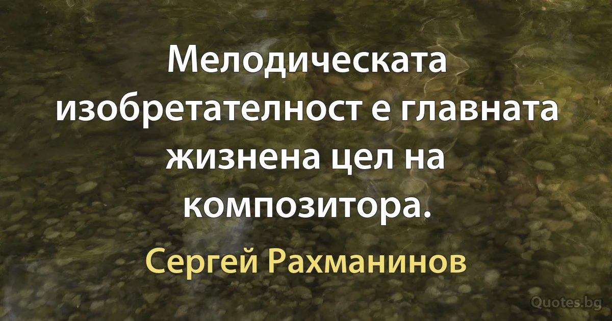 Мелодическата изобретателност е главната жизнена цел на композитора. (Сергей Рахманинов)