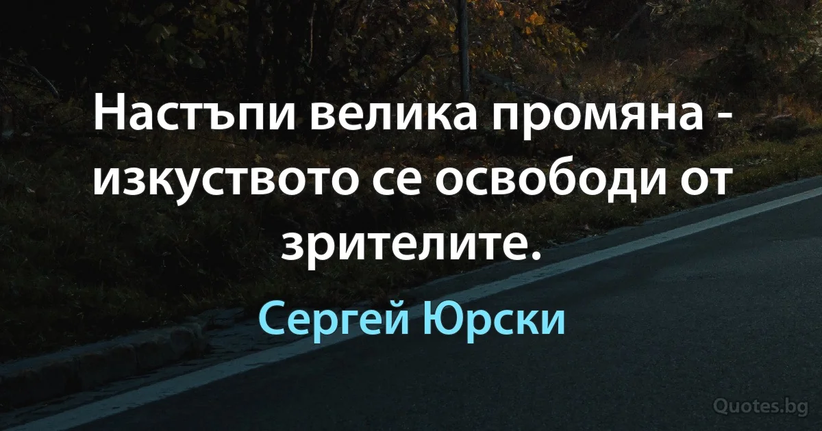 Настъпи велика промяна - изкуството се освободи от зрителите. (Сергей Юрски)