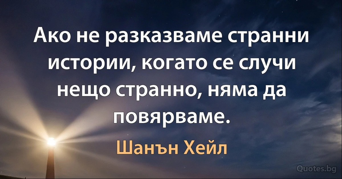 Ако не разказваме странни истории, когато се случи нещо странно, няма да повярваме. (Шанън Хейл)