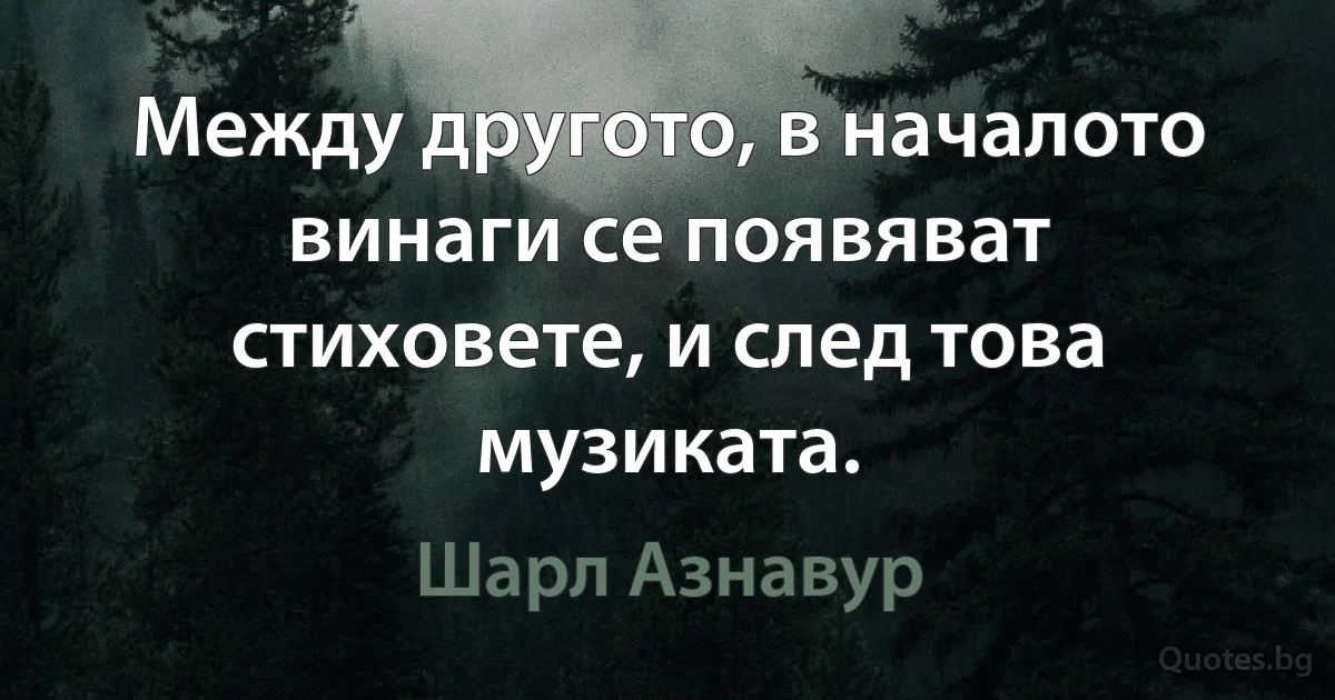 Между другото, в началото винаги се появяват стиховете, и след това музиката. (Шарл Азнавур)