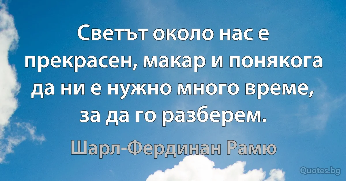 Светът около нас е прекрасен, макар и понякога да ни е нужно много време, за да го разберем. (Шарл-Фердинан Рамю)