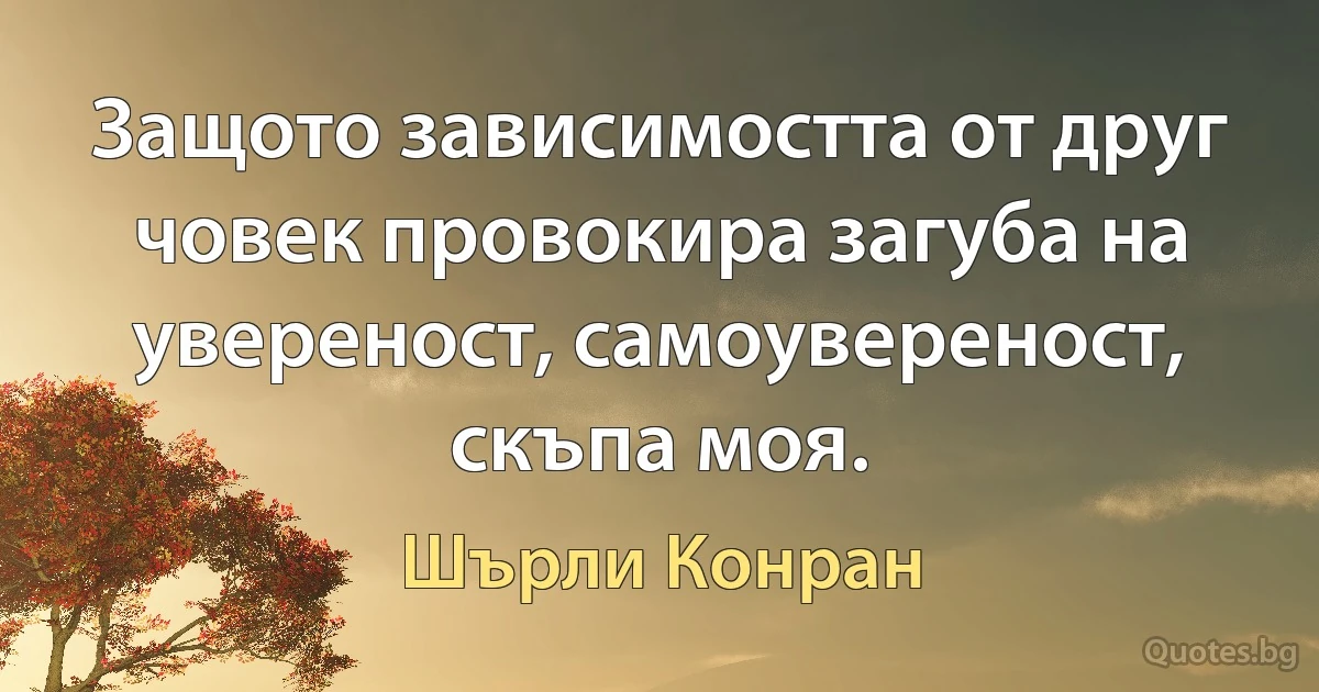 Защото зависимостта от друг човек провокира загуба на увереност, самоувереност, скъпа моя. (Шърли Конран)