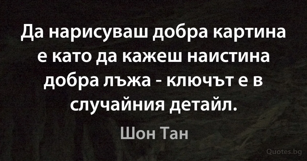 Да нарисуваш добра картина е като да кажеш наистина добра лъжа - ключът е в случайния детайл. (Шон Тан)