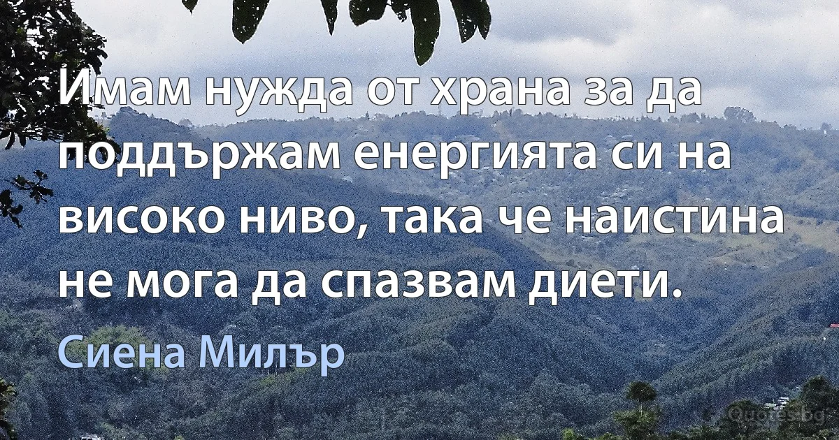 Имам нужда от храна за да поддържам енергията си на високо ниво, така че наистина не мога да спазвам диети. (Сиена Милър)