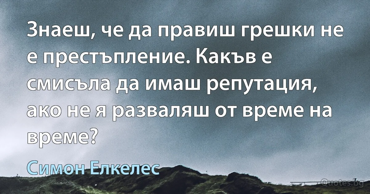 Знаеш, че да правиш грешки не е престъпление. Какъв е смисъла да имаш репутация, ако не я разваляш от време на време? (Симон Елкелес)