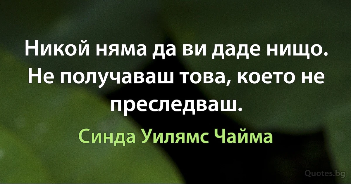 Никой няма да ви даде нищо. Не получаваш това, което не преследваш. (Синда Уилямс Чайма)