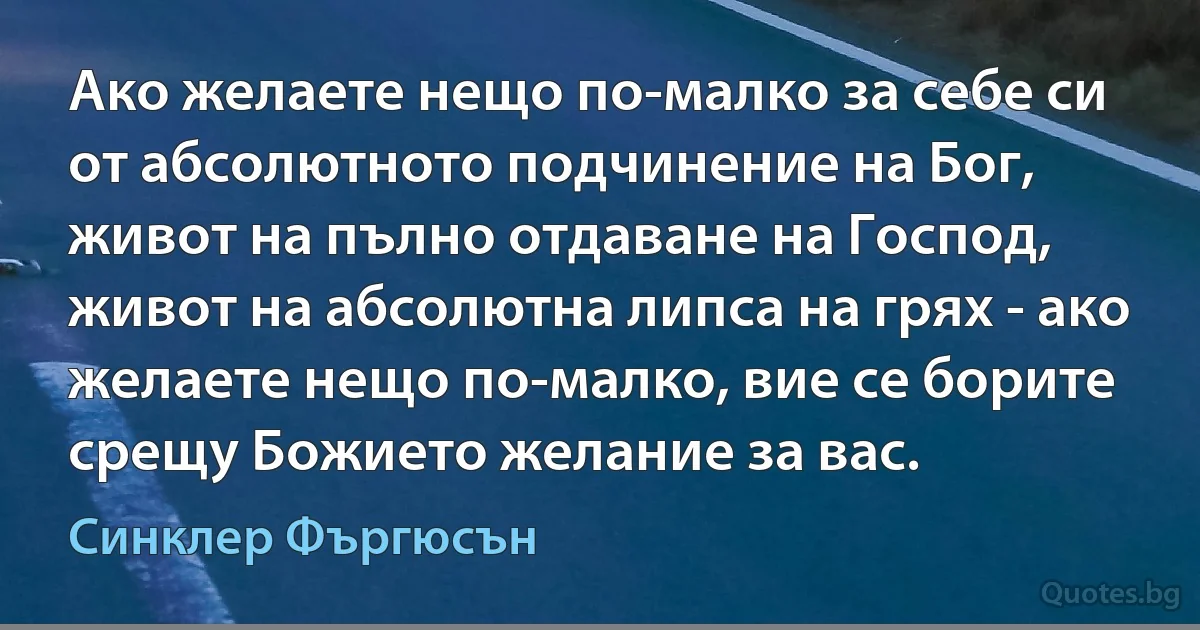 Ако желаете нещо по-малко за себе си от абсолютното подчинение на Бог, живот на пълно отдаване на Господ, живот на абсолютна липса на грях - ако желаете нещо по-малко, вие се борите срещу Божието желание за вас. (Синклер Фъргюсън)