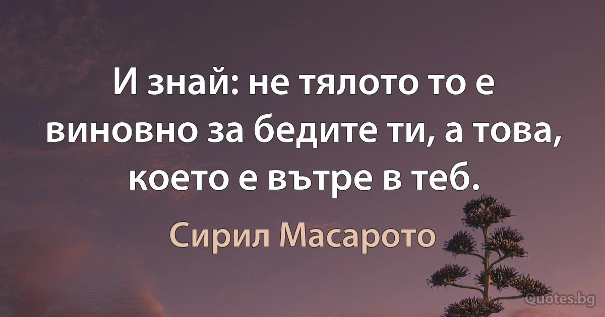 И знай: не тялото то е виновно за бедите ти, а това, което е вътре в теб. (Сирил Масарото)