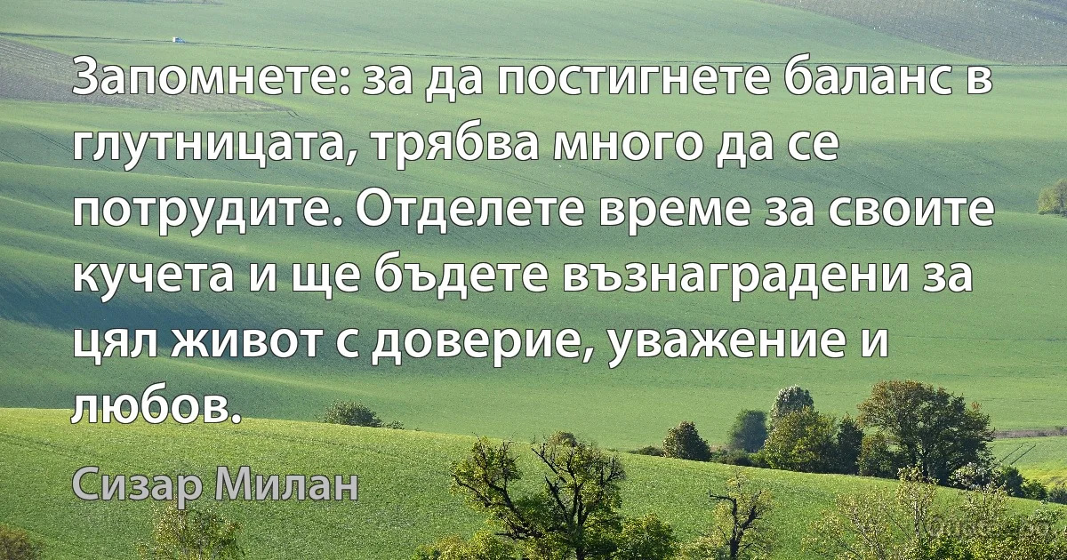 Запомнете: за да постигнете баланс в глутницата, трябва много да се потрудите. Отделете време за своите кучета и ще бъдете възнаградени за цял живот с доверие, уважение и любов. (Сизар Милан)