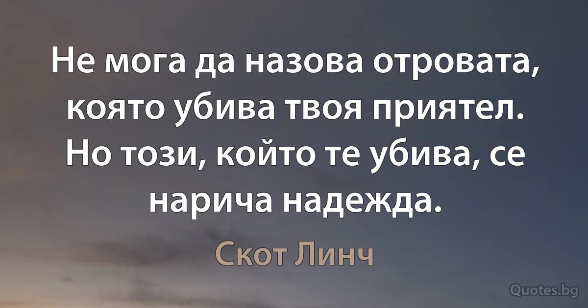 Не мога да назова отровата, която убива твоя приятел. Но този, който те убива, се нарича надежда. (Скот Линч)