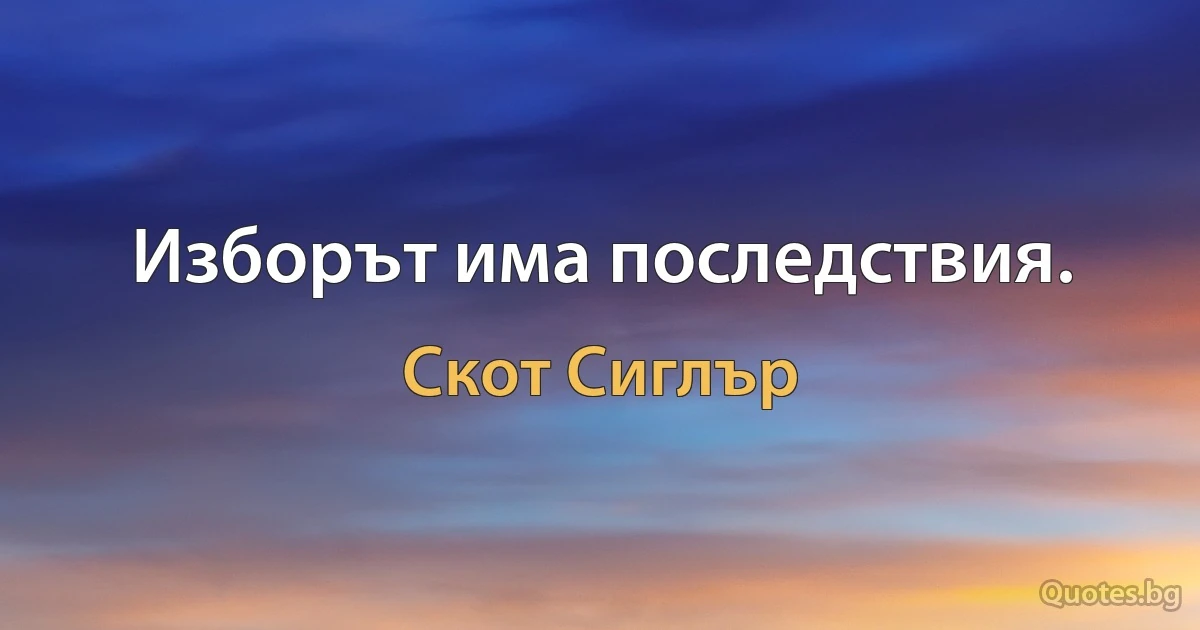 Изборът има последствия. (Скот Сиглър)