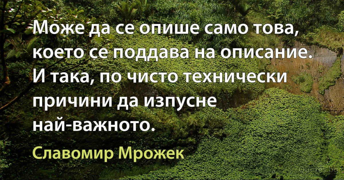 Може да се опише само това, което се поддава на описание. И така, по чисто технически причини да изпусне най-важното. (Славомир Мрожек)