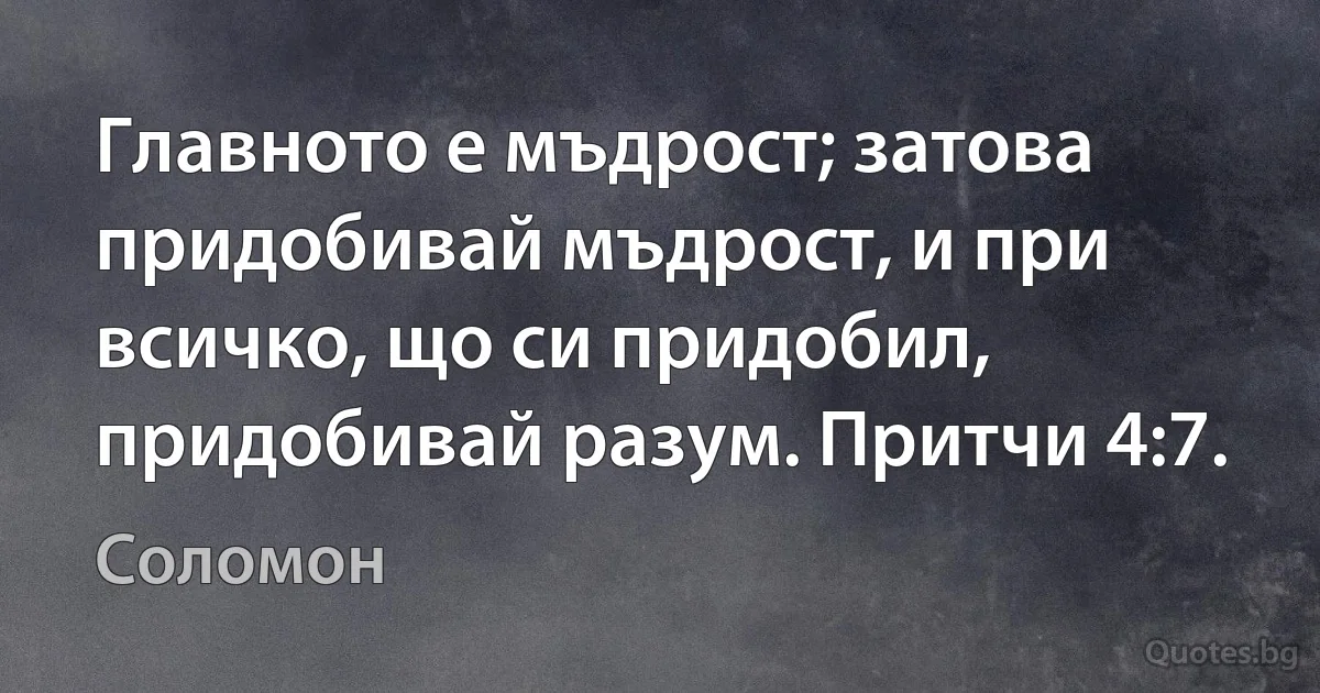 Главното е мъдрост; затова придобивай мъдрост, и при всичко, що си придобил, придобивай разум. Притчи 4:7. (Соломон)