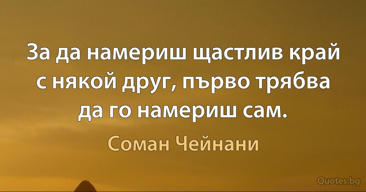 За да намериш щастлив край с някой друг, първо трябва да го намериш сам. (Соман Чейнани)