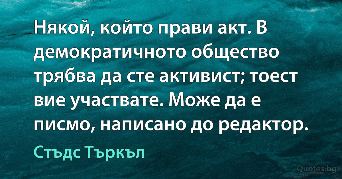 Някой, който прави акт. В демократичното общество трябва да сте активист; тоест вие участвате. Може да е писмо, написано до редактор. (Стъдс Търкъл)