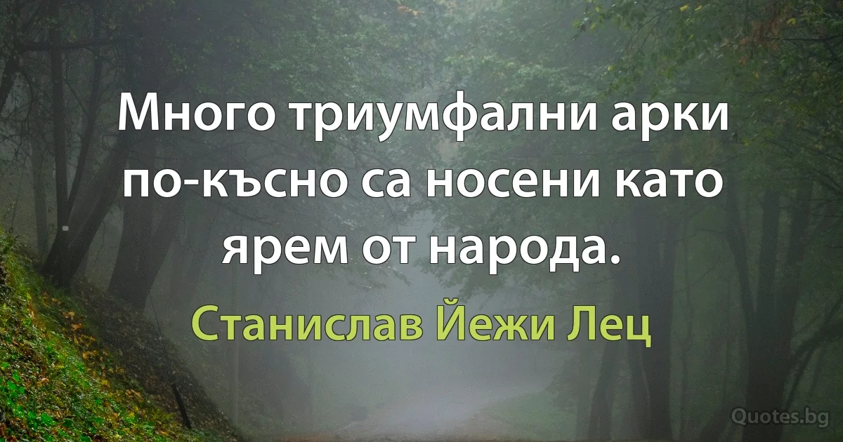 Много триумфални арки по-късно са носени като ярем от народа. (Станислав Йежи Лец)