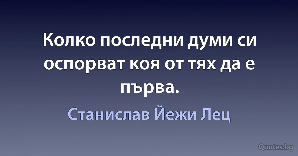 Колко последни думи си оспорват коя от тях да е първа. (Станислав Йежи Лец)