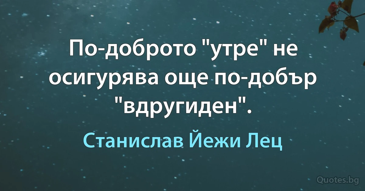 По-доброто "утре" не осигурява още по-добър "вдругиден". (Станислав Йежи Лец)