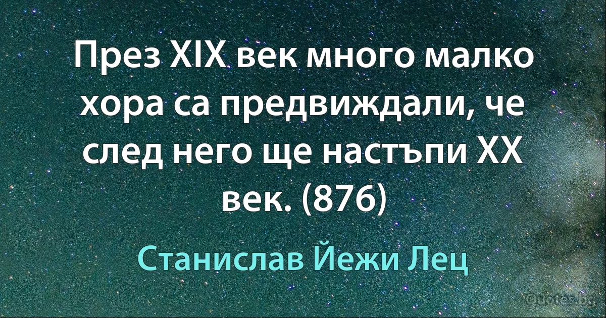 През ХIХ век много малко хора са предвиждали, че след него ще настъпи ХХ век. (876) (Станислав Йежи Лец)