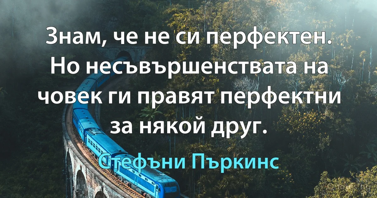 Знам, че не си перфектен. Но несъвършенствата на човек ги правят перфектни за някой друг. (Стефъни Пъркинс)