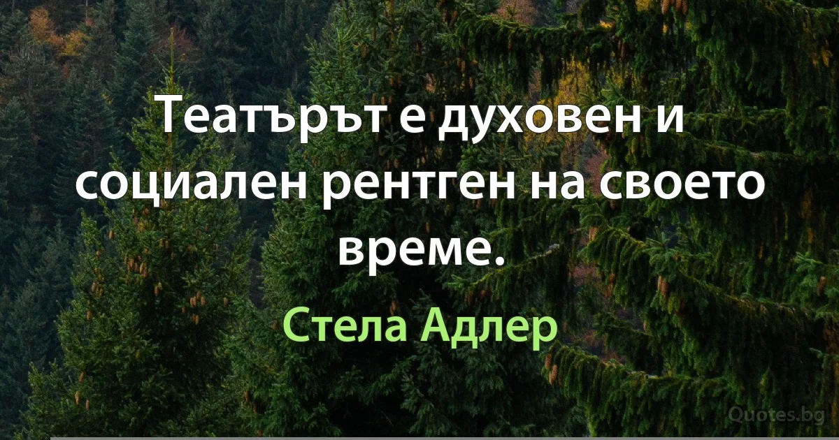 Театърът е духовен и социален рентген на своето време. (Стела Адлер)