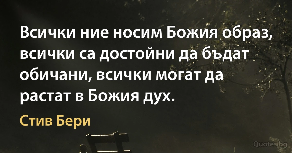 Всички ние носим Божия образ, всички са достойни да бъдат обичани, всички могат да растат в Божия дух. (Стив Бери)