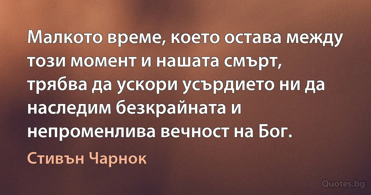 Малкото време, което остава между този момент и нашата смърт, трябва да ускори усърдието ни да наследим безкрайната и непроменлива вечност на Бог. (Стивън Чарнок)