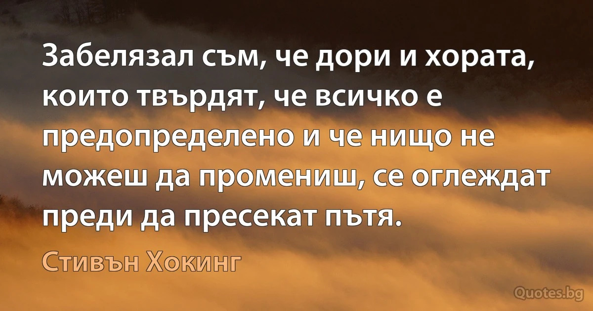 Забелязал съм, че дори и хората, които твърдят, че всичко е предопределено и че нищо не можеш да промениш, се оглеждат преди да пресекат пътя. (Стивън Хокинг)