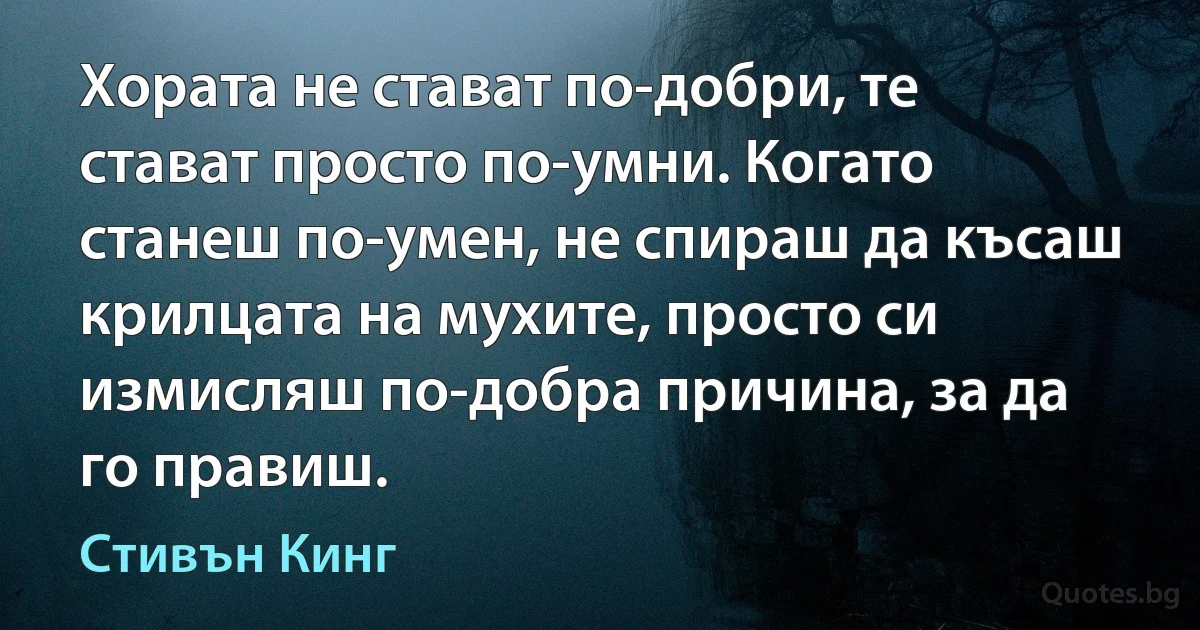 Хората не стават по-добри, те стават просто по-умни. Когато станеш по-умен, не спираш да късаш крилцата на мухите, просто си измисляш по-добра причина, за да го правиш. (Стивън Кинг)