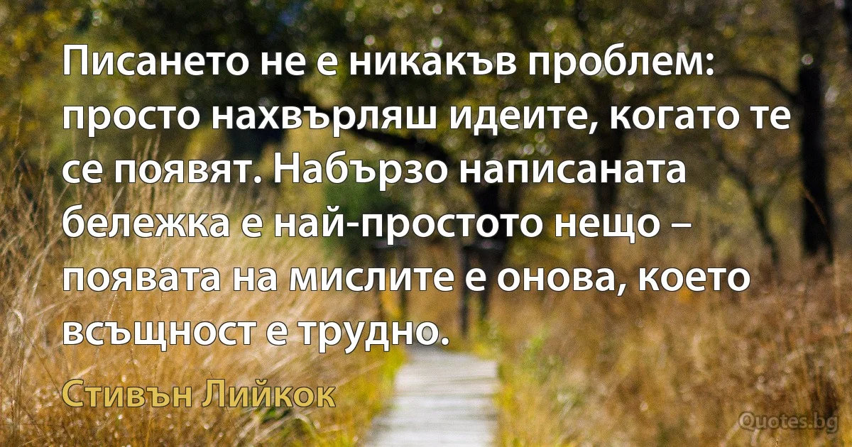 Писането не е никакъв проблем: просто нахвърляш идеите, когато те се появят. Набързо написаната бележка е най-простото нещо – появата на мислите е онова, което всъщност е трудно. (Стивън Лийкок)