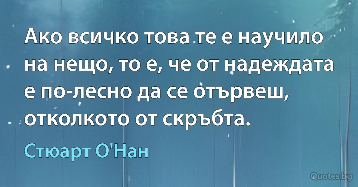 Ако всичко това те е научило на нещо, то е, че от надеждата е по-лесно да се отървеш, отколкото от скръбта. (Стюарт О'Нан)