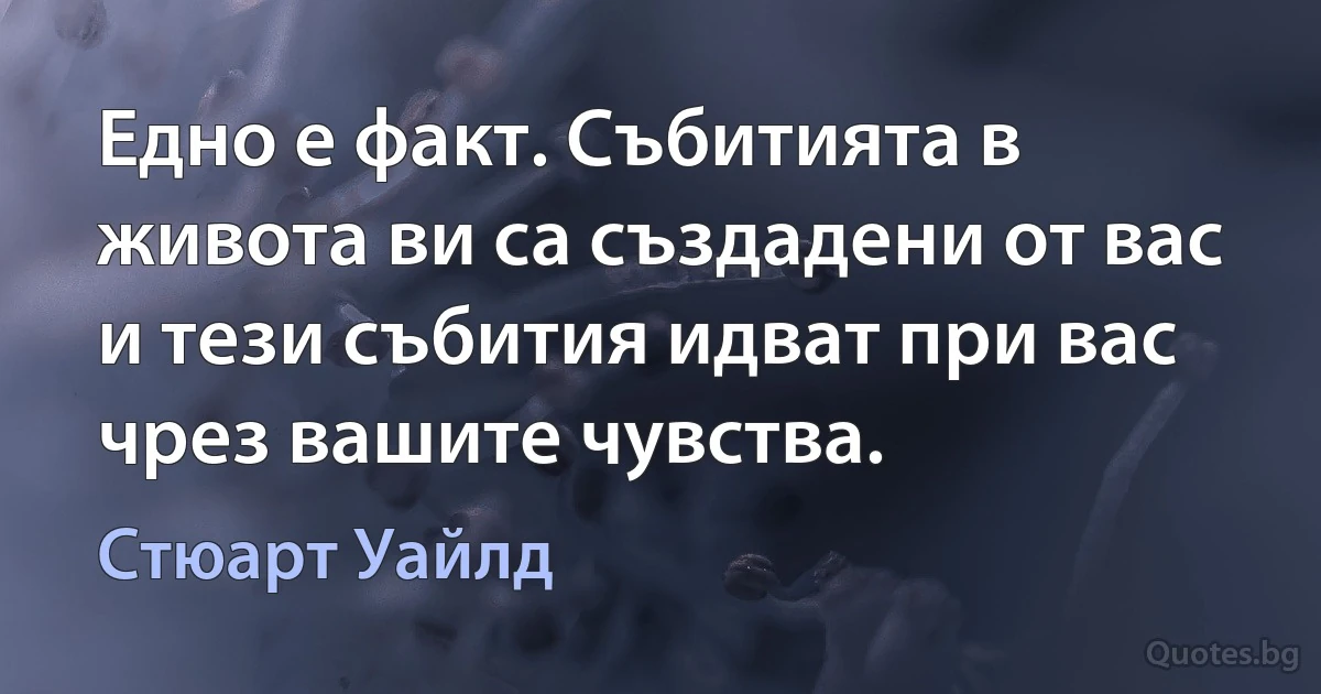 Едно е факт. Събитията в живота ви са създадени от вас и тези събития идват при вас чрез вашите чувства. (Стюарт Уайлд)